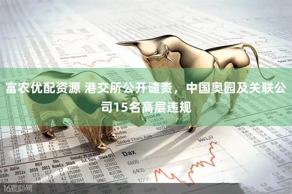 富农优配资源 港交所公开谴责，中国奥园及关联公司15名高层违规