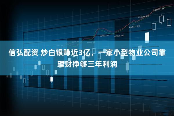 信弘配资 炒白银赚近3亿，一家小型物业公司靠理财挣够三年利润