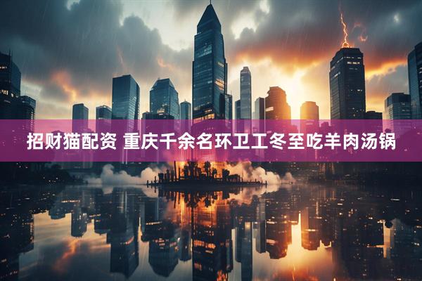 招财猫配资 重庆千余名环卫工冬至吃羊肉汤锅