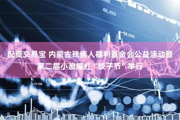 配资交易宝 内蒙古残疾人福利基金会公益活动暨第二届小波耀红“饺子节”举行