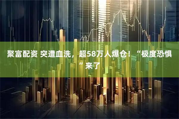 聚富配资 突遭血洗，超58万人爆仓！“极度恐惧”来了