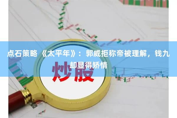 点石策略 《太平年》：郭威拒称帝被理解，钱九却显得矫情