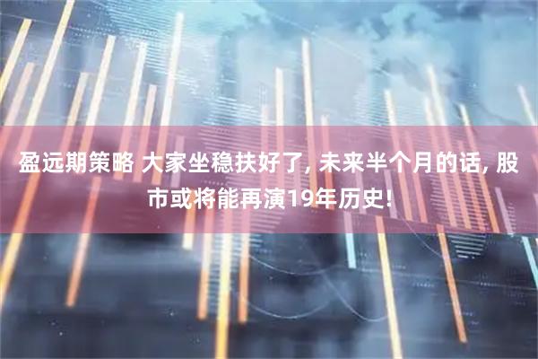 盈远期策略 大家坐稳扶好了, 未来半个月的话, 股市或将能再演19年历史!