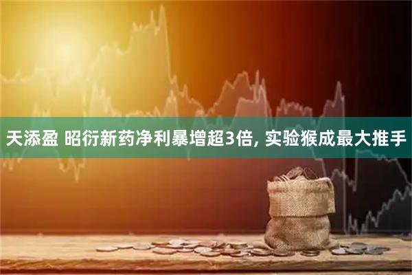 天添盈 昭衍新药净利暴增超3倍, 实验猴成最大推手