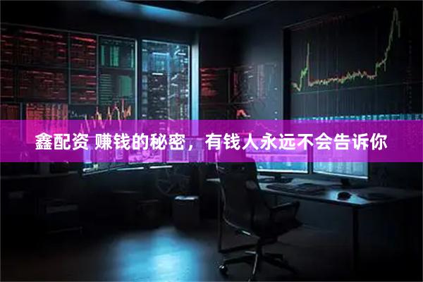 鑫配资 赚钱的秘密，有钱人永远不会告诉你