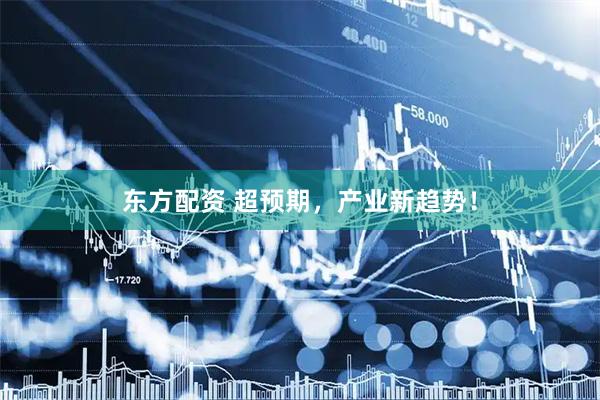 东方配资 超预期，产业新趋势！