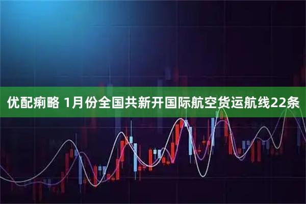 优配痢略 1月份全国共新开国际航空货运航线22条