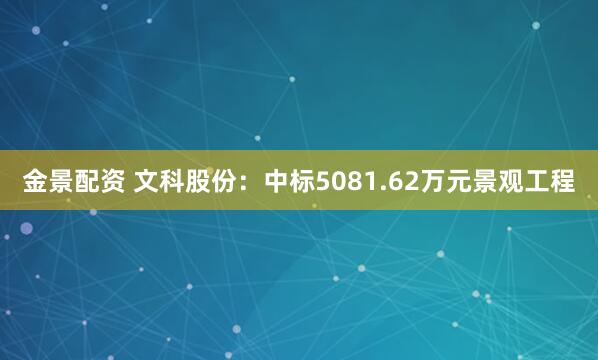金景配资 文科股份：中标5081.62万元景观工程