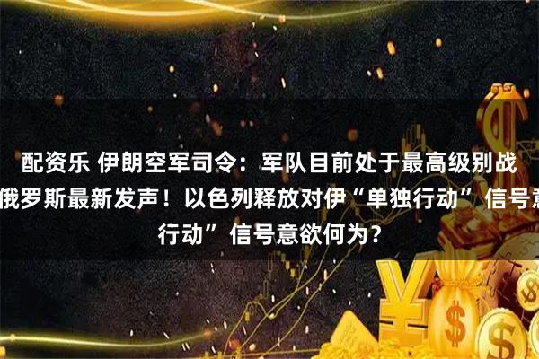 配资乐 伊朗空军司令：军队目前处于最高级别战备状态！俄罗斯最新发声！以色列释放对伊“单独行动” 信号意欲何为？