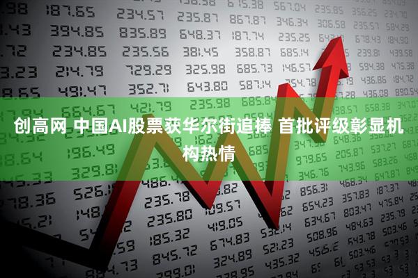 创高网 中国AI股票获华尔街追捧 首批评级彰显机构热情