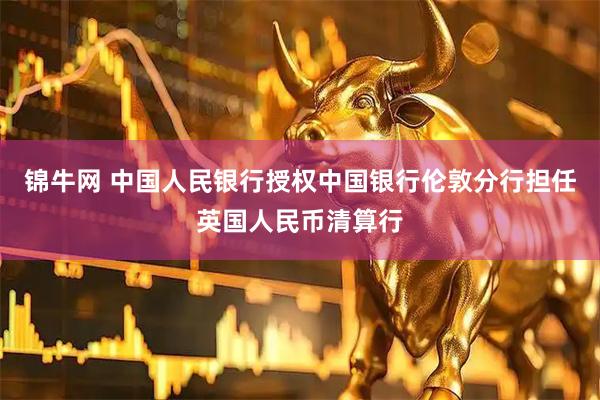 锦牛网 中国人民银行授权中国银行伦敦分行担任英国人民币清算行