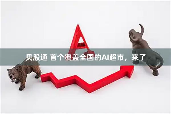 贝股通 首个覆盖全国的AI超市，来了