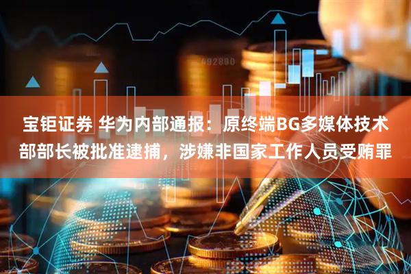 宝钜证券 华为内部通报：原终端BG多媒体技术部部长被批准逮捕，涉嫌非国家工作人员受贿罪