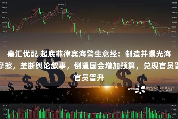 嘉汇优配 起底菲律宾海警生意经：制造并曝光海上摩擦，垄断舆论叙事，倒逼国会增加预算，兑现官员晋升