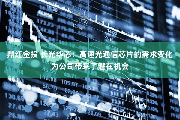 鼎红金投 长光华芯：高速光通信芯片的需求变化为公司带来了潜在机会