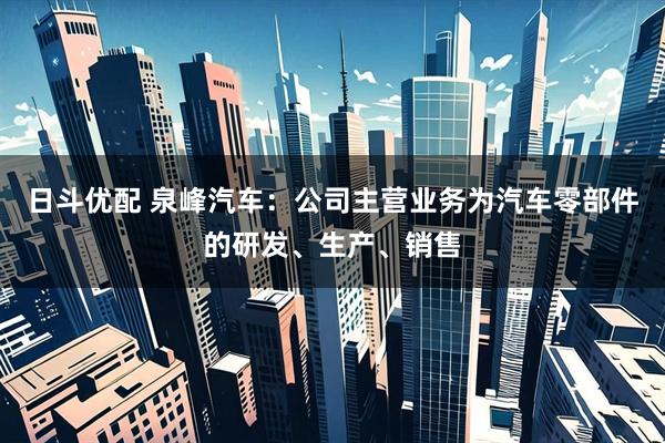 日斗优配 泉峰汽车：公司主营业务为汽车零部件的研发、生产、销售
