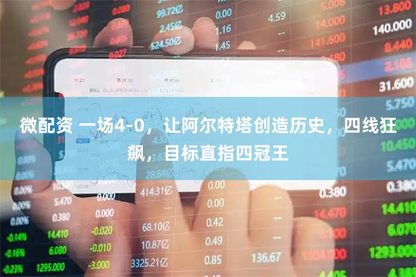 微配资 一场4-0，让阿尔特塔创造历史，四线狂飙，目标直指四冠王
