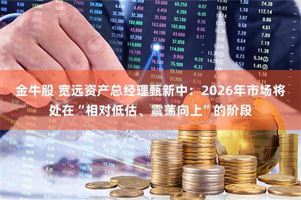 金牛股 宽远资产总经理甄新中：2026年市场将处在“相对低估、震荡向上”的阶段