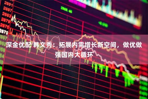 深金优配 韩文秀：拓展内需增长新空间，做优做强国内大循环