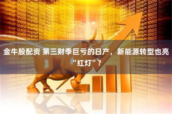 金牛股配资 第三财季巨亏的日产，新能源转型也亮“红灯”?