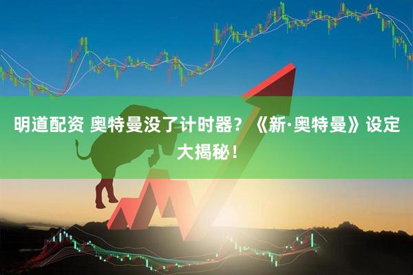 明道配资 奥特曼没了计时器？《新·奥特曼》设定大揭秘！