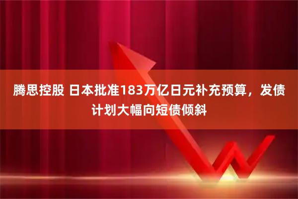腾思控股 日本批准183万亿日元补充预算，发债计划大幅向短债倾斜