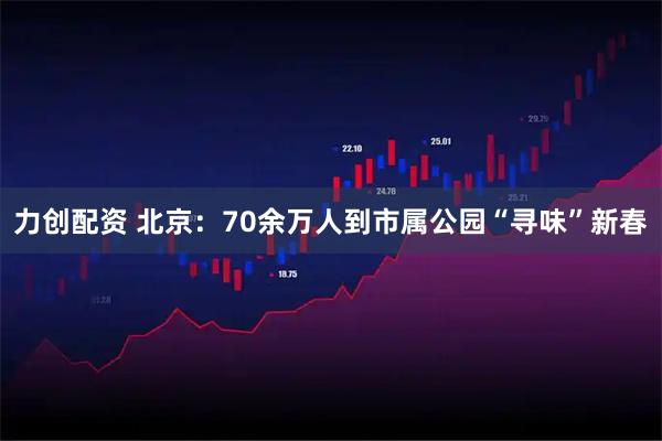 力创配资 北京：70余万人到市属公园“寻味”新春