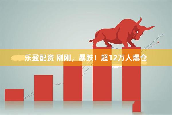 乐盈配资 刚刚，暴跌！超12万人爆仓