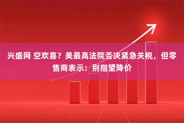 兴盛网 空欢喜？美最高法院否决紧急关税，但零售商表示：别指望降价