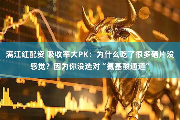 满江红配资 吸收率大PK：为什么吃了很多硒片没感觉？因为你没选对“氨基酸通道”