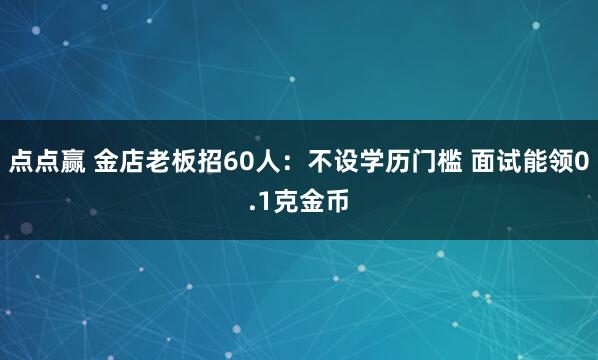点点赢 金店老板招60人：不设学历门槛 面试能领0.1克金币