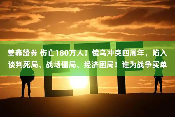 華鑫證券 伤亡180万人！俄乌冲突四周年，陷入谈判死局、战场僵局、经济困局！谁为战争买单