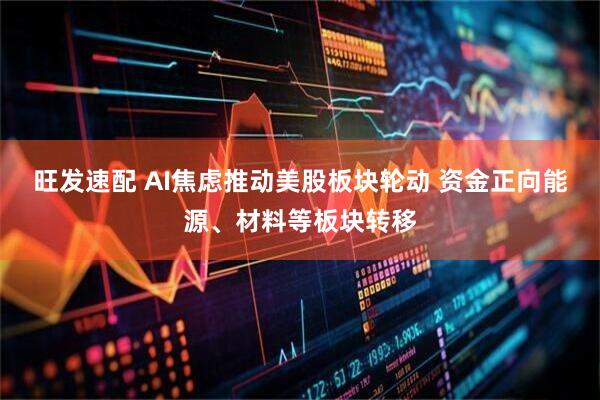 旺发速配 AI焦虑推动美股板块轮动 资金正向能源、材料等板块转移
