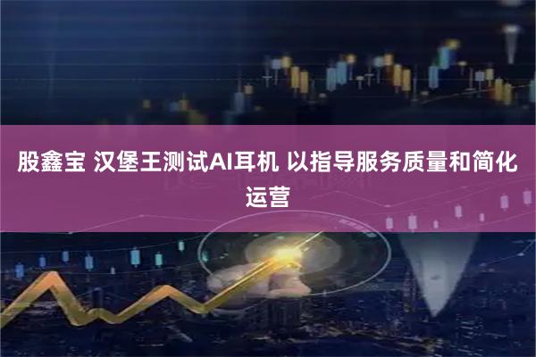股鑫宝 汉堡王测试AI耳机 以指导服务质量和简化运营