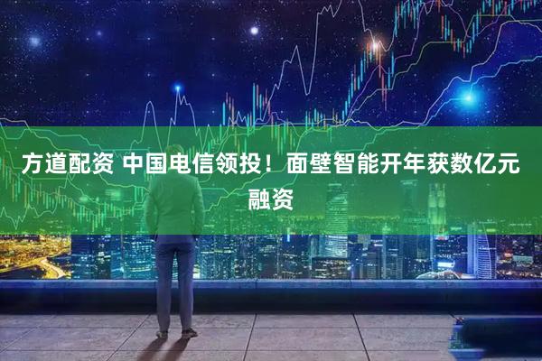 方道配资 中国电信领投！面壁智能开年获数亿元融资