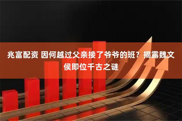 兆富配资 因何越过父亲接了爷爷的班？揭露魏文侯即位千古之谜