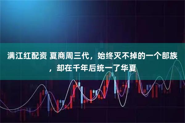 满江红配资 夏商周三代，始终灭不掉的一个部族，却在千年后统一了华夏