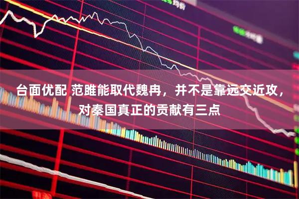 台面优配 范雎能取代魏冉，并不是靠远交近攻，对秦国真正的贡献有三点