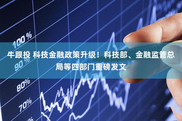 牛跟投 科技金融政策升级！科技部、金融监管总局等四部门重磅发文