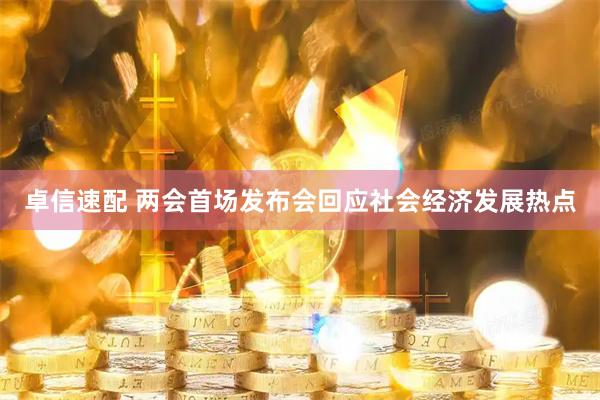卓信速配 两会首场发布会回应社会经济发展热点