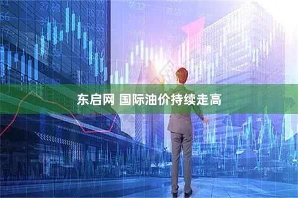 东启网 国际油价持续走高