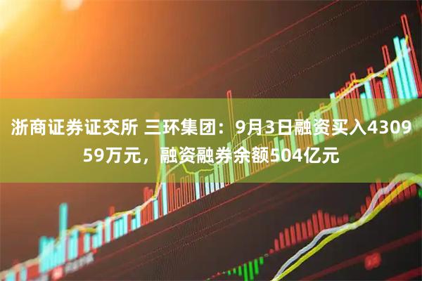浙商证券证交所 三环集团：9月3日融资买入430959万元，融资融券余额504亿元