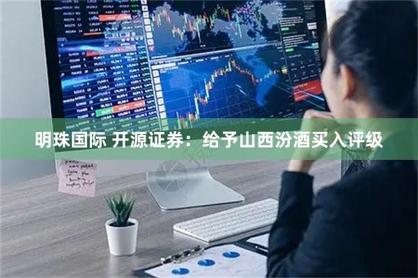 明珠国际 开源证券：给予山西汾酒买入评级